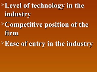 Level of technology in the
industry
 Competitive position of the
firm
 Ease of entry in the industry


 