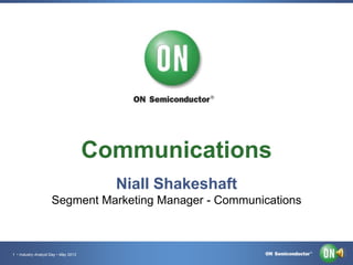 1 • Industry Analyst Day • May 2013
Communications
Niall Shakeshaft
Segment Marketing Manager - Communications
 