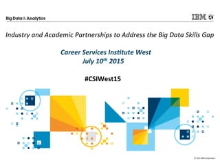 © 2015 IBM Corporation
Industry and Academic Partnerships to Address the Big Data Skills Gap
Career Services Institute West
July 10th 2015
#CSIWest15
 