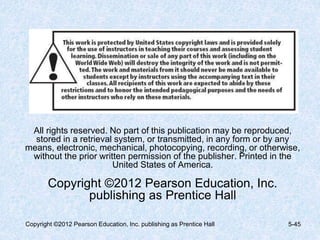 All rights reserved. No part of this publication may be reproduced,
stored in a retrieval system, or transmitted, in any form or by any
means, electronic, mechanical, photocopying, recording, or otherwise,
without the prior written permission of the publisher. Printed in the
United States of America.
Copyright ©2012 Pearson Education, Inc.
publishing as Prentice Hall
Copyright ©2012 Pearson Education, Inc. publishing as Prentice Hall 5-45
 