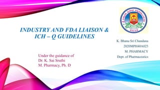 INDUSTRY AND FDA LIAISON &
ICH – Q GUIDELINES
K. Bhanu Sri Chandana
2020MPH40A023
M. PHARMACY
Dept. of Pharmaceutics
Under the guidance of
Dr. K. Sai Sruthi
M. Pharmacy, Ph. D
 