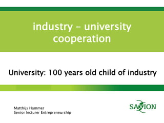Kom verder. Saxion.
industry – university
cooperation
University: 100 years old child of industry
Matthijs Hammer
Senior lecturer Entrepreneurship
 