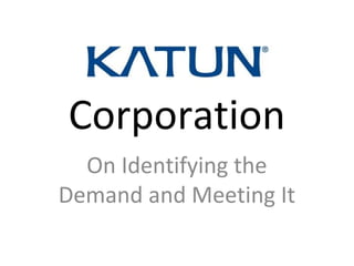 Katun
Corporation
  On Identifying the
Demand and Meeting It
 