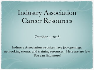 Industry Association
Career Resources
October 4, 2018
Industry Association websites have job openings,
networking events, and training resources. Here are are few.
You can find more!
 