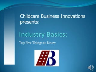 Top Five Things to Know
Childcare Business Innovations
presents:
 