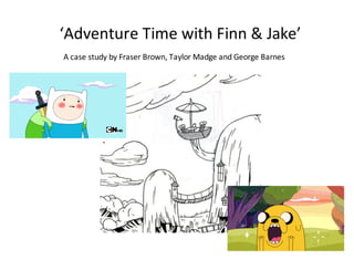 ‘Adventure*Time*with*Finn*&*Jake’
A*case*study*by*Fraser*Brown,*Taylor*Madge*and*George*Barnes
 