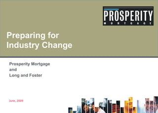 Preparing for Industry Change Prosperity Mortgage  and Long and Foster June, 2009 <Insert JV logo> 
