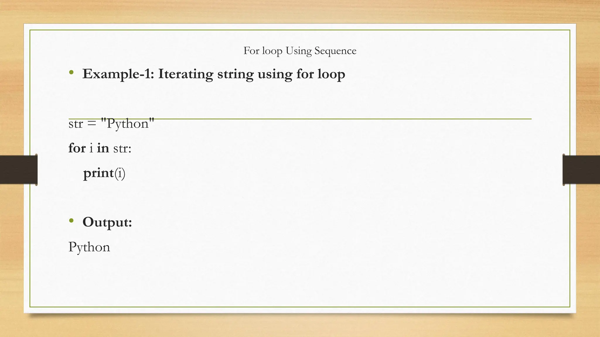 For loop Using Sequence
• Example-1: Iterating string using for loop
str = "Python"
for i in str:
print(i)
• Output:
Python
 