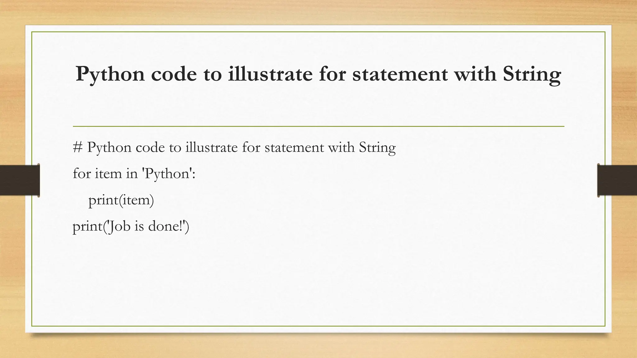 Python code to illustrate for statement with String
# Python code to illustrate for statement with String
for item in 'Python':
print(item)
print('Job is done!')
 