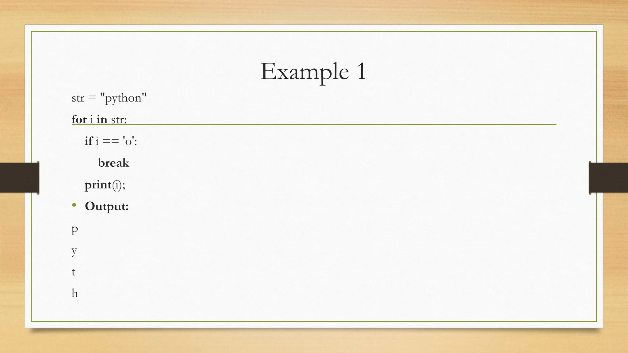 Example 1
str = "python"
for i in str:
if i == 'o':
break
print(i);
• Output:
p
y
t
h
 