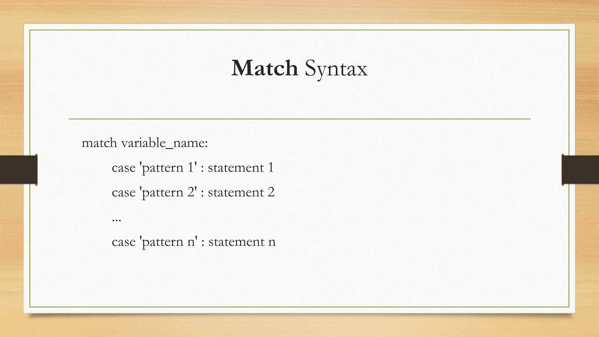 Match Syntax
match variable_name:
case 'pattern 1' : statement 1
case 'pattern 2' : statement 2
...
case 'pattern n' : statement n
 