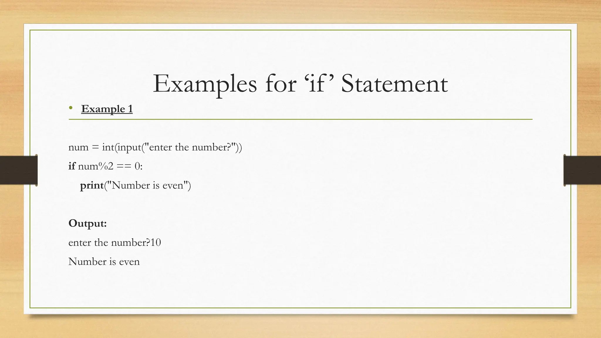 Examples for ‘if’ Statement
• Example 1
num = int(input("enter the number?"))
if num%2 == 0:
print("Number is even")
Output:
enter the number?10
Number is even
 