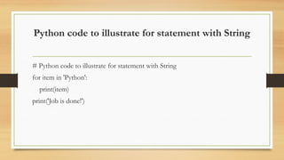 Python code to illustrate for statement with String
# Python code to illustrate for statement with String
for item in 'Python':
print(item)
print('Job is done!')
 