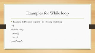 Examples for While loop
• Example-1: Program to print 1 to 10 using while loop
i=1
while(i<=10):
print(i)
i=i+1
print("stop")
 
