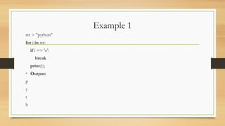 Example 1
str = "python"
for i in str:
if i == 'o':
break
print(i);
• Output:
p
y
t
h
 