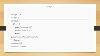 Example 2
list =[1,2,3,4]
count = 1;
for i in list:
if i == 4:
print("item matched")
count = count + 1;
break
print("found at",count,"location");
• Output:
item matched
found at 2 location
 