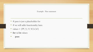 Example - Pass statement
• # pass is just a placeholder for
• # we will adde functionality later.
• values = {'P', 'y', 't', 'h','o','n'}
• for val in values:
• pass
 