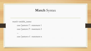 Match Syntax
match variable_name:
case 'pattern 1' : statement 1
case 'pattern 2' : statement 2
...
case 'pattern n' : statement n
 