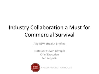 Industry Collaboration a Must for
      Commercial Survival
          Aiia NSW eHealth Briefing

          Professor Steven Boyages
               Chief Executive
                Red Zeppelin
 