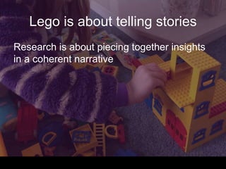 Lego is about telling stories
Research is about piecing together insights
in a coherent narrative
 
