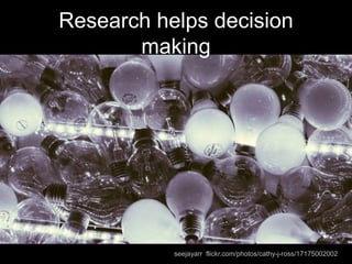 Research helps decision
making
seejayarr flickr.com/photos/cathy-j-ross/17175002002
 
