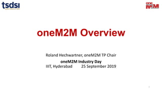 oneM2M Overview
Roland Hechwartner, oneM2M TP Chair
oneM2M Industry Day
IIIT, Hyderabad 25 September 2019
1
 