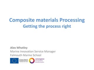 Composite materials Processing
         Getting the process right



Alex Whatley
Marine Innovation Service Manager
Falmouth Marine School
 