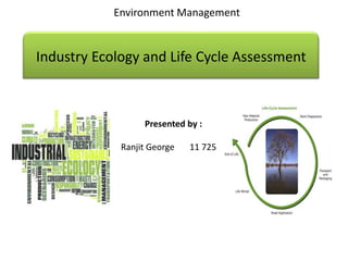 Environment Management


Industry Ecology and Life Cycle Assessment



                  Presented by :

             Ranjit George   11 725
 
