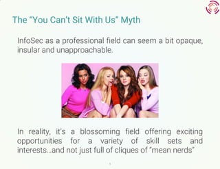 5
The “You Can’t Sit With Us” Myth
InfoSec as a professional field can seem a bit opaque,
insular and unapproachable.
In r...