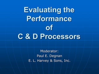Evaluating the
  Performance
       of
C & D Processors
          Moderator:
        Paul E. Degnan
  E. L. Harvey & Sons, Inc.
 