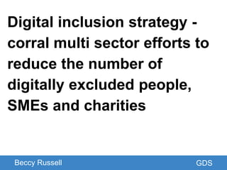 GDS
Digital inclusion strategy -
corral multi sector efforts to
reduce the number of
digitally excluded people,
SMEs and c...
