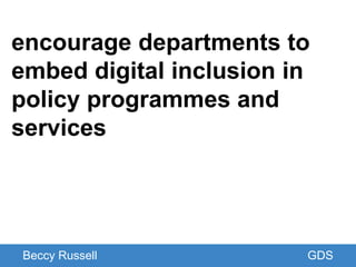 GDS
encourage departments to
embed digital inclusion in
policy programmes and
services
Beccy Russell GDS
 