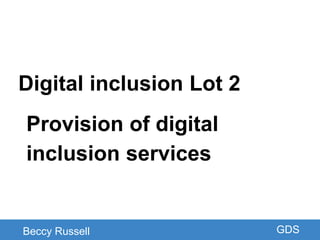 GDS
Digital inclusion Lot 2
Provision of digital
inclusion services
Beccy Russell GDS
 