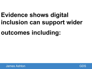 Evidence shows digital
inclusion can support wider
outcomes including:
James Ashton GDS
 