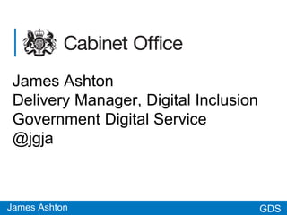GDSGDS
James Ashton
Delivery Manager, Digital Inclusion
Government Digital Service
@jgja
James Ashton
 