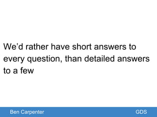 Ben Carpenter GDS
We’d rather have short answers to
every question, than detailed answers
to a few
 