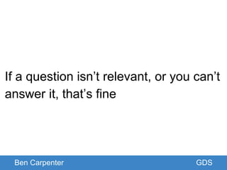 Ben Carpenter GDS
If a question isn’t relevant, or you can’t
answer it, that’s fine
 