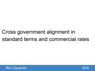 Ben Carpenter GDS
Cross government alignment in
standard terms and commercial rates
 