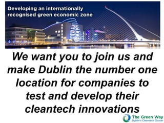 We want you to join us and
make Dublin the number one
 location for companies to
   test and develop their
   cleantech innovations
 