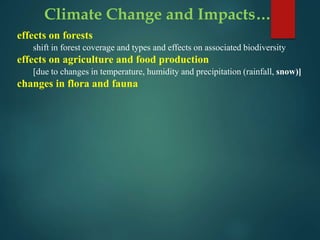 Climate Change and Impacts…
effects on forests
shift in forest coverage and types and effects on associated biodiversity
effects on agriculture and food production
[due to changes in temperature, humidity and precipitation (rainfall, snow)]
changes in flora and fauna
 