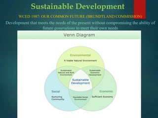 Sustainable Development
WCED 1987: OUR COMMON FUTURE (BRUNDTLAND COMMISSION)
Development that meets the needs of the present without compromising the ability of
future generations to meet their own needs
 