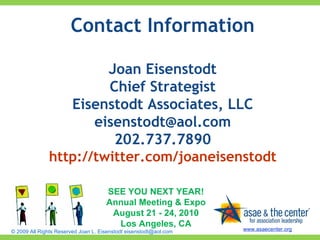 Contact Information Joan Eisenstodt Chief Strategist Eisenstodt Associates, LLC [email_address] 202.737.7890 http://twitter.com/joaneisenstodt SEE YOU NEXT YEAR! Annual Meeting & Expo August 21 - 24, 2010 Los Angeles, CA 