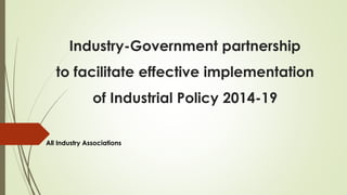 Industry-Government partnership
to facilitate effective implementation
of Industrial Policy 2014-19
All Industry Associations
 