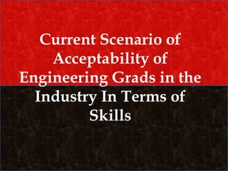 Current Scenario of
Acceptability of
Engineering Grads in the
Industry In Terms of
Skills
 