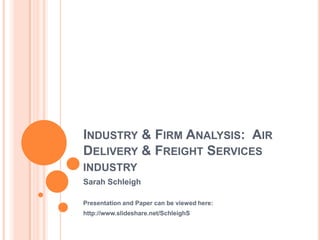 Industry & Firm Analysis:  Air Delivery & Freight Services industry Sarah Schleigh Presentation and Paper can be viewed here: http://www.slideshare.net/SchleighS 