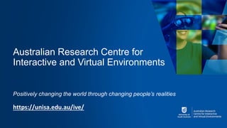 Australian Research Centre for
Interactive and Virtual Environments
Positively changing the world through changing people’s realities
https://unisa.edu.au/ive/
 