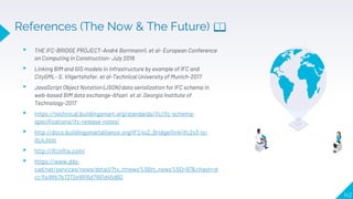 142
▸ THE IFC-BRIDGE PROJECT–André Borrmann1, et al- European Conference
on Computing in Construction- July 2019
▸ Linking BIM and GIS models in infrastructure by example of IFC and
CityGML- S. Vilgertshofer, et al-Technical University of Munich-2017
▸ JavaScript Object Notation (JSON) data serialization for IFC schema in
web-based BIM data exchange-Afsari et al .Georgia Institute of
Technology-2017
▸ https://technical.buildingsmart.org/standards/ifc/ifc-schema-
specifications/ifc-release-notes/
▸ http://docs.buildingsmartalliance.org/IFC4x2_Bridge/link/ifc2x3-to-
ifc4.htm
▸ http://ifcinfra.com/
▸ https://www.dds-
cad.net/services/news/detail/?tx_ttnews%5Btt_news%5D=97&cHash=d
cc1fa16fb7b7372e9916d7991d45d60
References (The Now & The Future) 📖
 