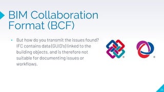 ▸ But how do you transmit the issues found?
IFC contains data (GUID’s) linked to the
building objects, and is therefore not
suitable for documenting issues or
workflows.
26
BIM Collaboration
Format (BCF)
 