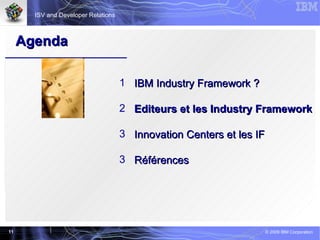 Agenda <ul><li>IBM Industry Framework ? </li></ul><ul><li>Editeurs et les Industry Framework </li></ul><ul><li>Innovation ...