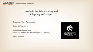 The 3 Horizons of Innovation.
How Industry is Innovating and
Adapting to Change
Presenter: Tony Parezanovic
Date: 31st Jan 2019
University of Newcastle
School of Electrical Engineering and Computing
SEEC Retreat
 